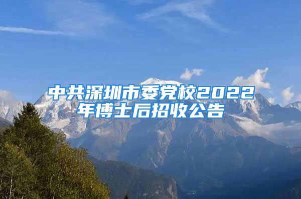 中共深圳市委党校2022年博士后招收公告