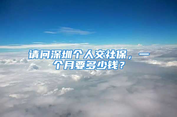 请问深圳个人交社保，一个月要多少钱？