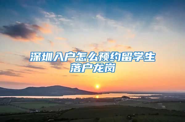 深圳入户怎么预约留学生落户龙岗