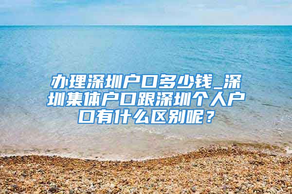 办理深圳户口多少钱_深圳集体户口跟深圳个人户口有什么区别呢？