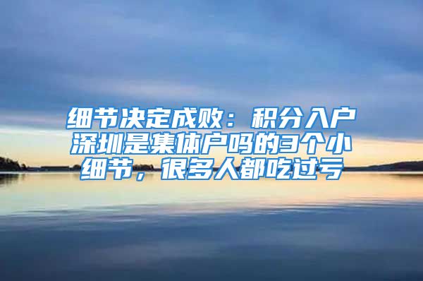 细节决定成败：积分入户深圳是集体户吗的3个小细节，很多人都吃过亏