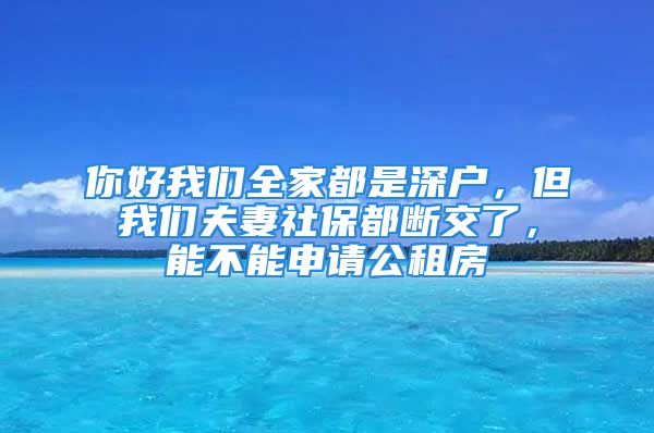 你好我们全家都是深户，但我们夫妻社保都断交了，能不能申请公租房