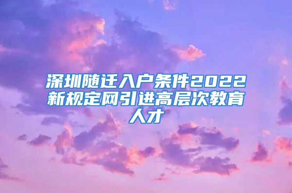 深圳随迁入户条件2022新规定网引进高层次教育人才