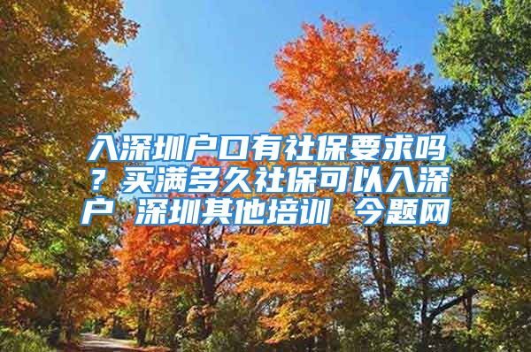 入深圳户口有社保要求吗？买满多久社保可以入深户 深圳其他培训 今题网