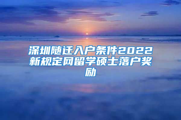 深圳随迁入户条件2022新规定网留学硕士落户奖励