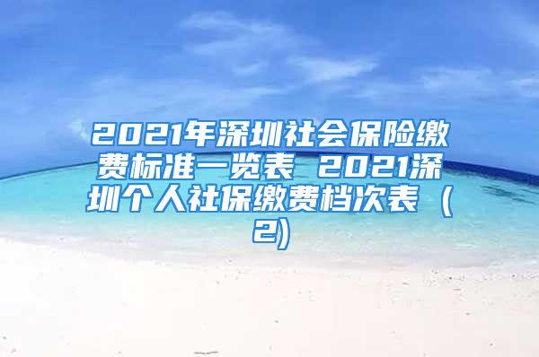 2021年深圳社会保险缴费标准一览表 2021深圳个人社保缴费档次表 (2)