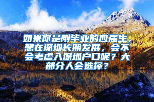 如果你是刚毕业的应届生，想在深圳长期发展，会不会考虑入深圳户口呢？大部分人会选择？