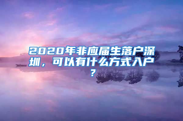 2020年非应届生落户深圳，可以有什么方式入户？