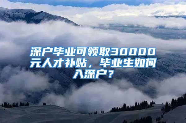 深户毕业可领取30000元人才补贴，毕业生如何入深户？