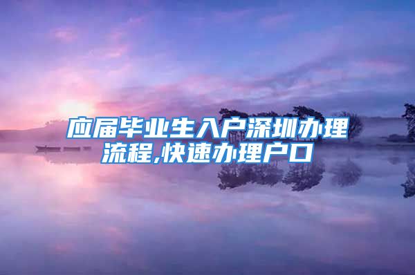 应届毕业生入户深圳办理流程,快速办理户口