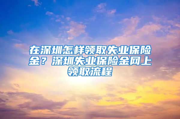 在深圳怎样领取失业保险金？深圳失业保险金网上领取流程