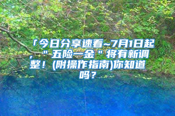 「今日分享速看~7月1日起，＂五险一金＂将有新调整！(附操作指南)你知道吗？