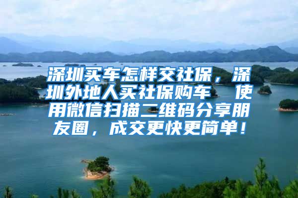 深圳买车怎样交社保，深圳外地人买社保购车  使用微信扫描二维码分享朋友圈，成交更快更简单！