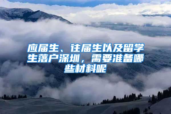 应届生、往届生以及留学生落户深圳，需要准备哪些材料呢