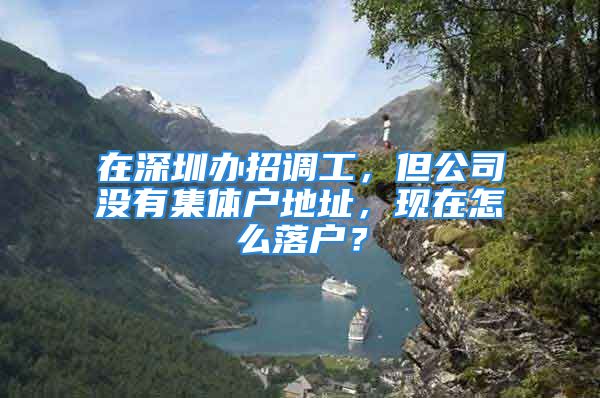 在深圳办招调工，但公司没有集体户地址，现在怎么落户？