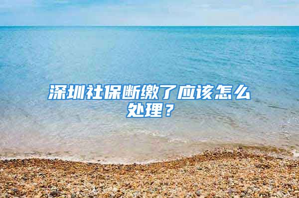 深圳社保断缴了应该怎么处理？