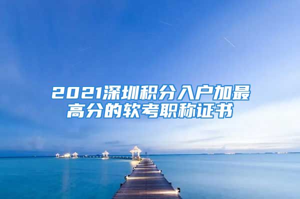 2021深圳积分入户加最高分的软考职称证书