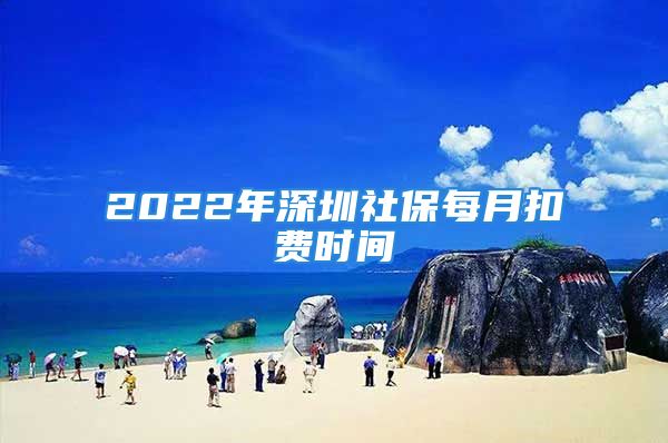 2022年深圳社保每月扣费时间