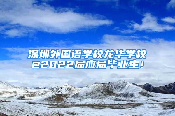 深圳外国语学校龙华学校@2022届应届毕业生！