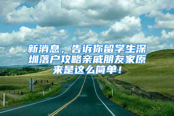 新消息，告诉你留学生深圳落户攻略亲戚朋友家原来是这么简单！