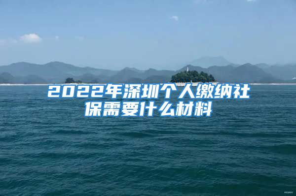 2022年深圳个人缴纳社保需要什么材料