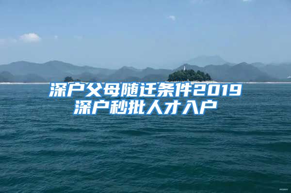 深户父母随迁条件2019深户秒批人才入户