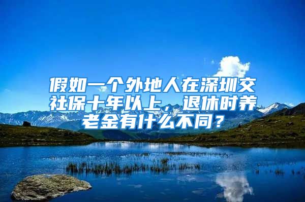 假如一个外地人在深圳交社保十年以上，退休时养老金有什么不同？