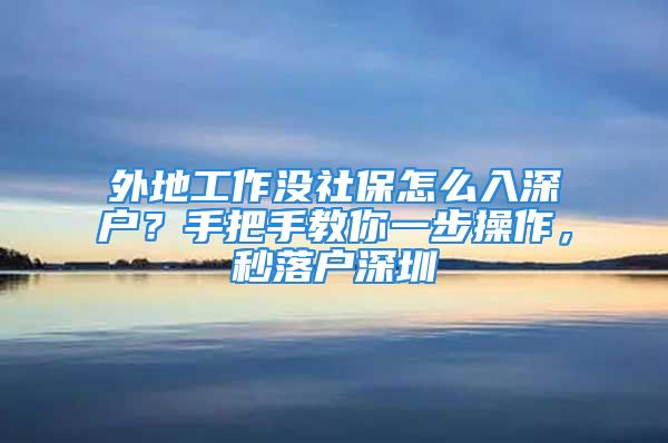 外地工作没社保怎么入深户？手把手教你一步操作，秒落户深圳