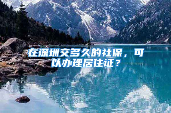 在深圳交多久的社保，可以办理居住证？