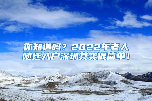 你知道吗？2022年老人随迁入户深圳其实很简单！