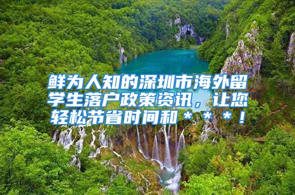 鲜为人知的深圳市海外留学生落户政策资讯，让您轻松节省时间和＊＊＊！