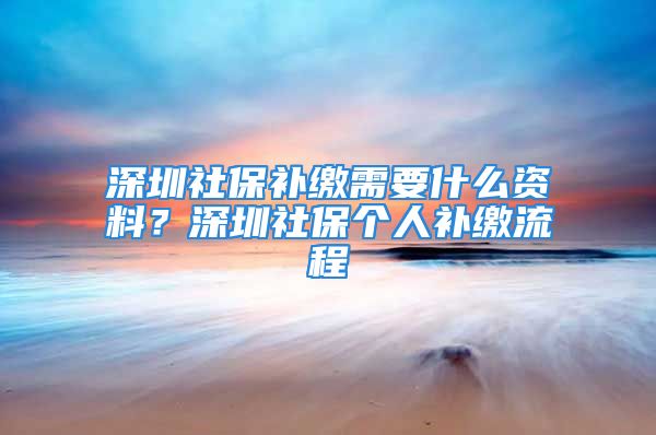 深圳社保补缴需要什么资料？深圳社保个人补缴流程