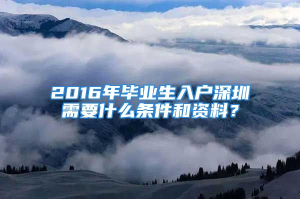 2016年毕业生入户深圳需要什么条件和资料？