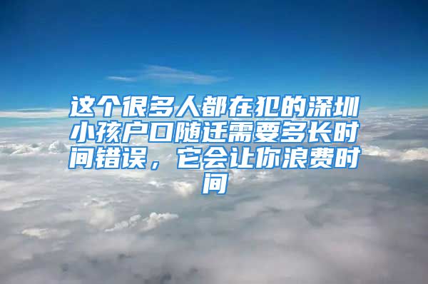 这个很多人都在犯的深圳小孩户口随迁需要多长时间错误，它会让你浪费时间