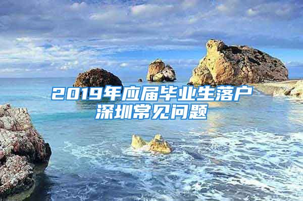 2019年应届毕业生落户深圳常见问题