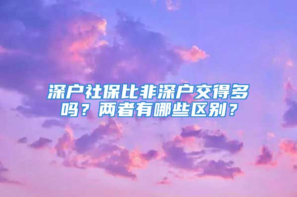 深户社保比非深户交得多吗？两者有哪些区别？