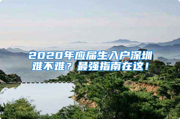 2020年应届生入户深圳难不难？最强指南在这！