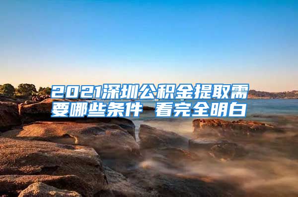 2021深圳公积金提取需要哪些条件 看完全明白