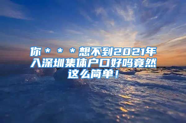 你＊＊＊想不到2021年入深圳集体户口好吗竟然这么简单！