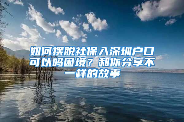 如何摆脱社保入深圳户口可以吗困境？和你分享不一样的故事