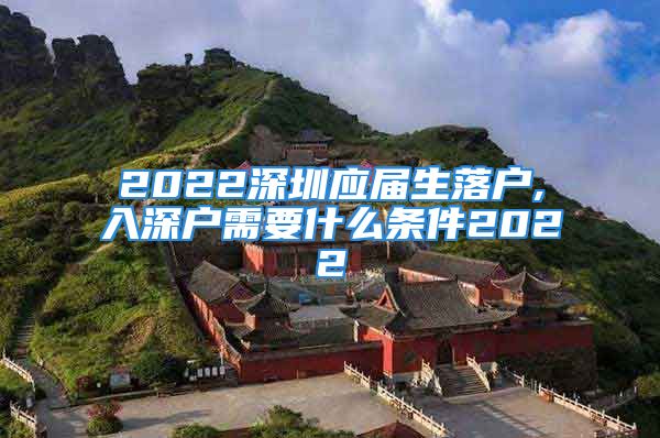 2022深圳应届生落户,入深户需要什么条件2022