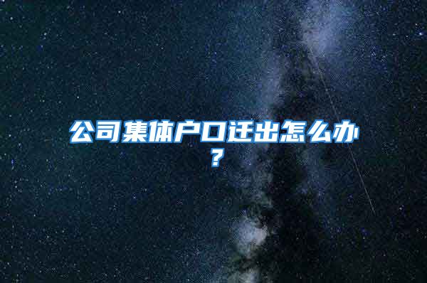 公司集体户口迁出怎么办？