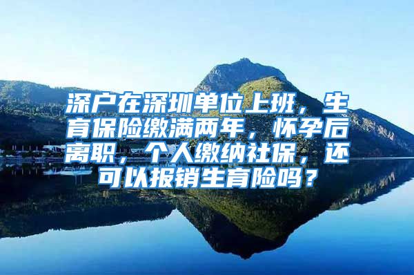 深户在深圳单位上班，生育保险缴满两年，怀孕后离职，个人缴纳社保，还可以报销生育险吗？