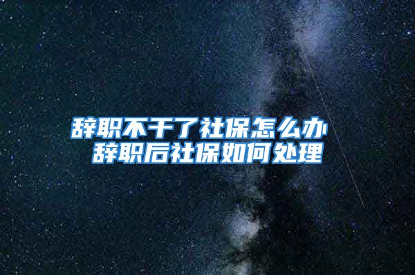 辞职不干了社保怎么办 辞职后社保如何处理