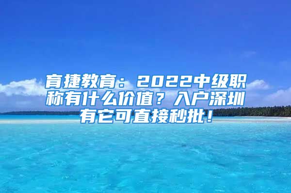 育捷教育：2022中级职称有什么价值？入户深圳有它可直接秒批！