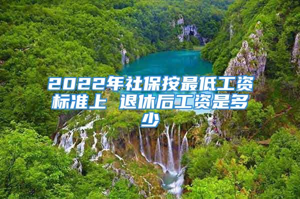 2022年社保按最低工资标准上 退休后工资是多少