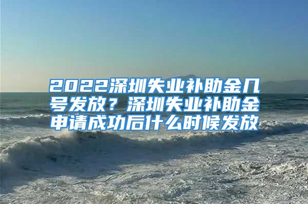 2022深圳失业补助金几号发放？深圳失业补助金申请成功后什么时候发放