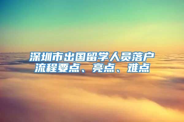 深圳市出国留学人员落户流程要点、亮点、难点