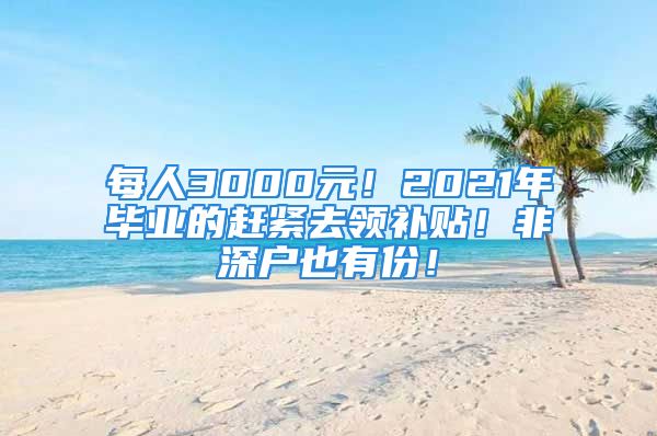 每人3000元！2021年毕业的赶紧去领补贴！非深户也有份！