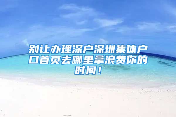 别让办理深户深圳集体户口首页去哪里拿浪费你的时间！